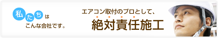 私たちはこんな会社です。エアコン取付のプロとして、絶対責任施工