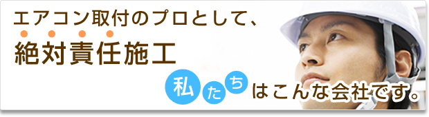 エアコン取付のプロとして、絶対責任施工-私たちはこんな会社です。