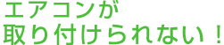 エアコンが取り付けられない！