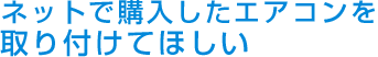 ネットで購入したエアコンを取り付けてほしい